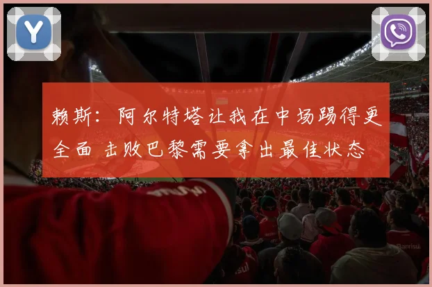 赖斯：阿尔特塔让我在中场踢得更全面 击败巴黎需要拿出最佳状态